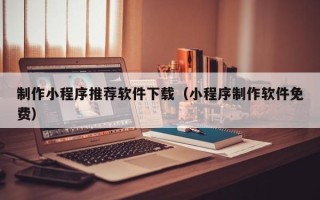 库尔勒制作小程序推荐软件下载（小程序制作软件免费）