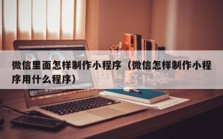 库尔勒微信里面怎样制作小程序（微信怎样制作小程序用什么程序）