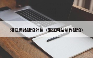 库尔勒湛江网站建设外包（湛江网站制作建设）