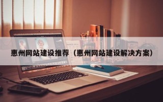 库尔勒惠州网站建设推荐（惠州网站建设解决方案）