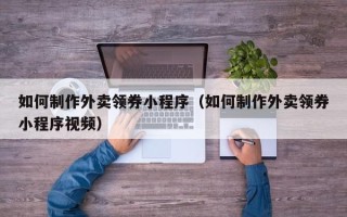 库尔勒如何制作外卖领券小程序（如何制作外卖领券小程序视频）