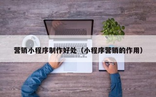 库尔勒营销小程序制作好处（小程序营销的作用）