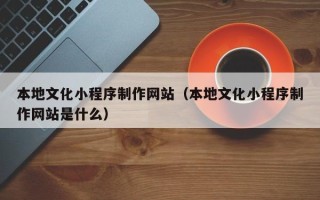 库尔勒本地文化小程序制作网站（本地文化小程序制作网站是什么）
