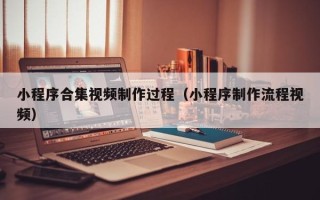 库尔勒小程序合集视频制作过程（小程序制作流程视频）