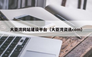 库尔勒大亚湾网站建设平台（大亚湾资讯com）