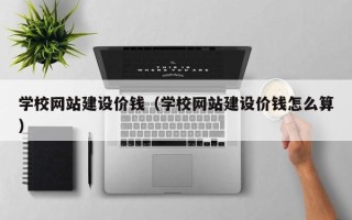 库尔勒学校网站建设价钱（学校网站建设价钱怎么算）
