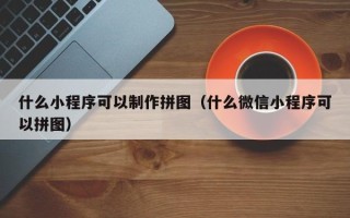 库尔勒什么小程序可以制作拼图（什么微信小程序可以拼图）