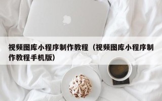 库尔勒视频图库小程序制作教程（视频图库小程序制作教程手机版）