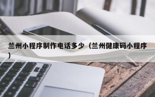 库尔勒兰州小程序制作电话多少（兰州健康码小程序）