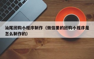 库尔勒汕尾团购小程序制作（微信里的团购小程序是怎么制作的）