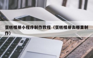 库尔勒蛋糕相册小程序制作教程（蛋糕相册去哪里制作）